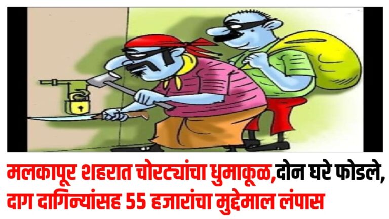 मलकापूर शहरात चोरट्यांचा धुमाकूळ,दोन घरे फोडले, दाग दागिन्यांसह ५५ हजारांचा मुद्देमाल लंपास