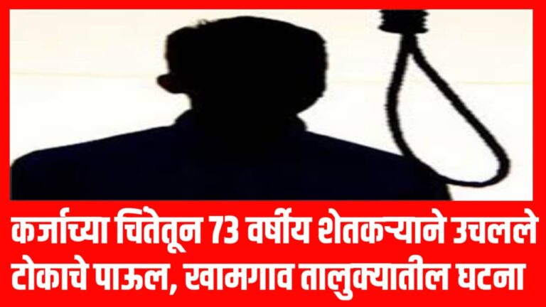 कर्जाच्या चिंतेतून 73 वर्षीय शेतकऱ्याने उचलले टोकाचे पाऊल, खामगाव तालुक्यातील घटना
