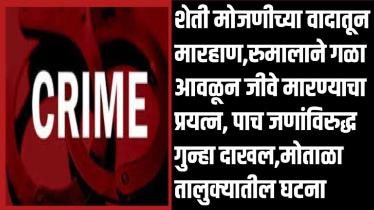 शेती मोजणीच्या वादातून मारहाण,रुमालाने गळा आवळून जीवे मारण्याचा प्रयत्न, पाच जणांविरुद्ध गुन्हा दाखल,मोताळा तालुक्यातील घटना