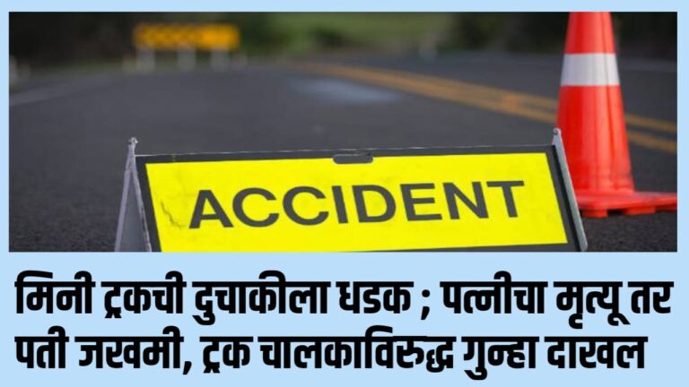 मिनी ट्रकची दुचाकीला धडक ; पत्नीचा मृत्यू तर पती जखमी, ट्रक चालकाविरुद्ध गुन्हा दाखल