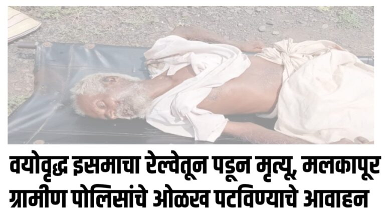 वयोवृद्ध इसमाचा रेल्वेतून पडून मृत्यू, मलकापूर ग्रामीण पोलिसांचे ओळख पटविण्याचे आवाहन