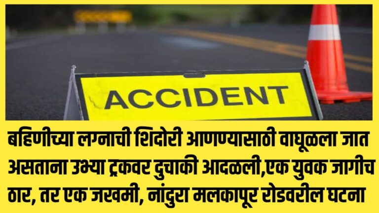 बहिणीच्या लग्नाची शिदोरी आणण्यासाठी वाघूळला जात असताना उभ्या ट्रकवर दुचाकी आदळली,एक युवक जागीच ठार, तर एक जखमी, नांदुरा मलकापूर रोडवरील घटना