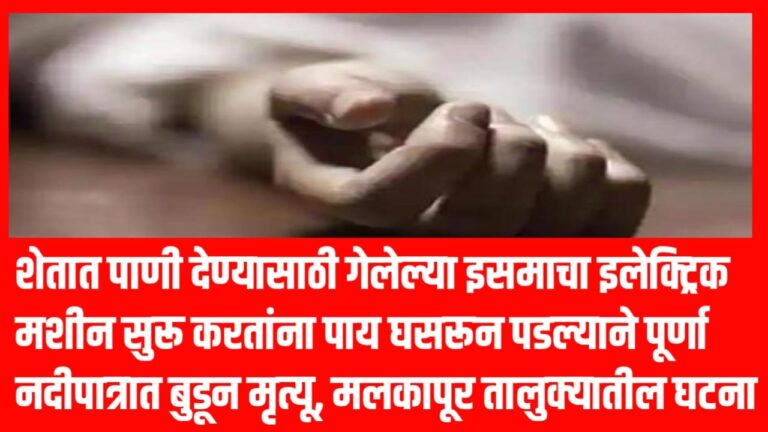 शेतात पाणी देण्यासाठी गेलेल्या इसमाचा इलेक्ट्रिक मशीन सुरू करतांना पाय घसरून पडल्याने पूर्णा नदीपात्रात बुडून मृत्यू, मलकापूर तालुक्यातील घटना