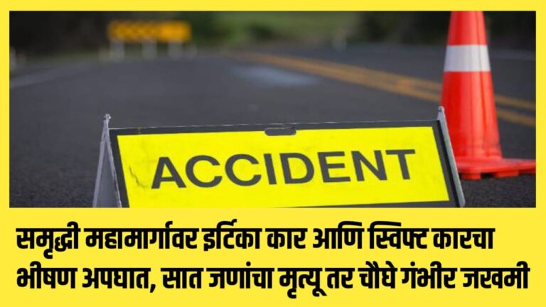 समृद्धी महामार्गावर इर्टिका कार आणि स्विफ्ट कारचा भीषण अपघात, सात जणांचा मृत्यू तर चौघे गंभीर जखमी