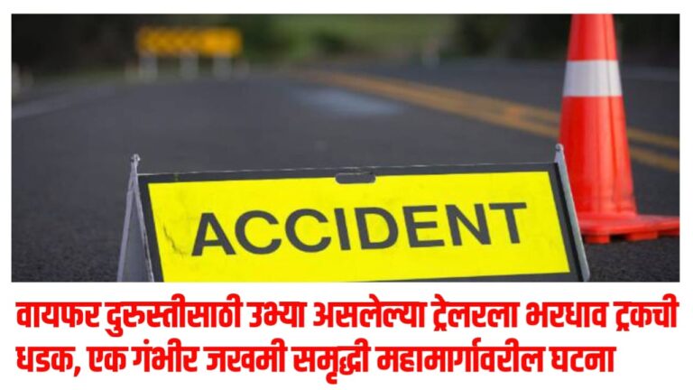 वायफर दुरुस्तीसाठी उभ्या असलेल्या ट्रेलरला भरधाव ट्रकची धडक, एक गंभीर जखमी समृद्धी महामार्गावरील घटना