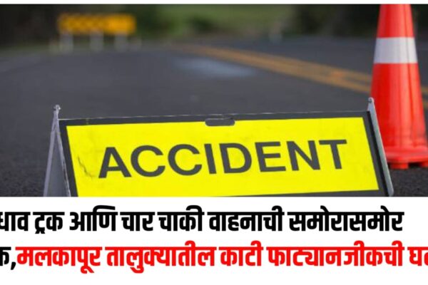 भरधाव ट्रक आणि चार चाकी वाहनाची समोरासमोर धडक,मलकापूर तालुक्यातील काटी फाट्यानजीकची घटना
