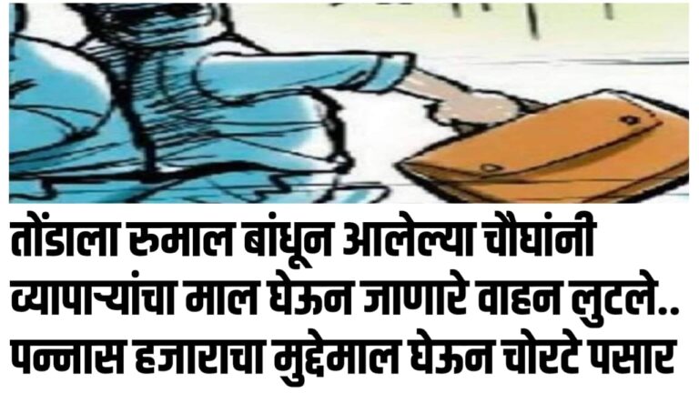 तोंडाला रुमाल बांधून आलेल्या चौघांनी व्यापाऱ्यांचा माल घेऊन जाणारे वाहन लुटले.. पन्नास हजाराचा मुद्देमाल घेऊन चोरटे पसार