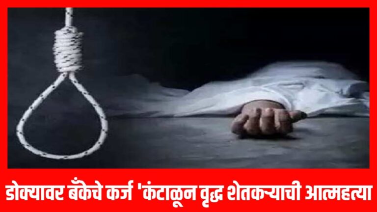 डोक्यावर बँकेचे कर्ज ‘कंटाळून वृद्ध शेतकऱ्याची आत्महत्या