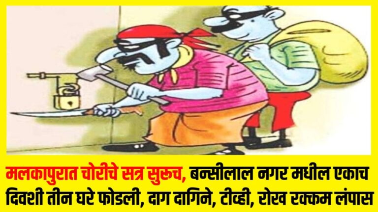 मलकापुरात चोरीचे सत्र सुरूच, बन्सीलाल नगर मधील एकाच दिवशी तीन घरे फोडली, दाग दागिने, टीव्ही, रोख रक्कम लंपास