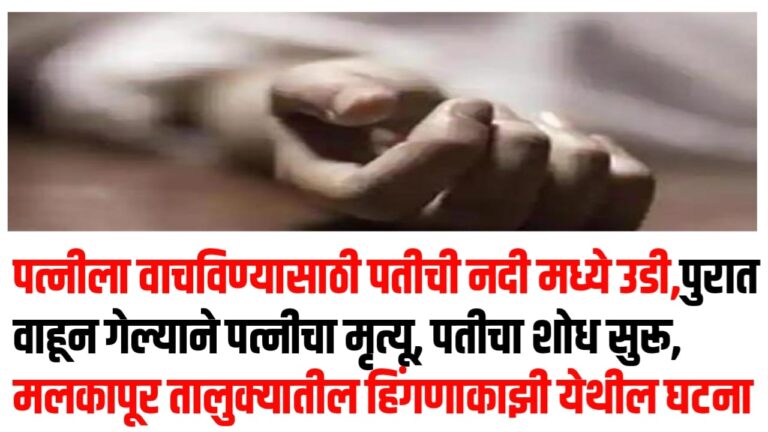 पत्नीला वाचविण्यासाठी पतीची नदी मध्ये उडी,पुरात वाहून गेल्याने पत्नीचा मृत्यू, पतीचा शोध सुरू, मलकापूर तालुक्यातील हिंगणाकाझी येथील घटना