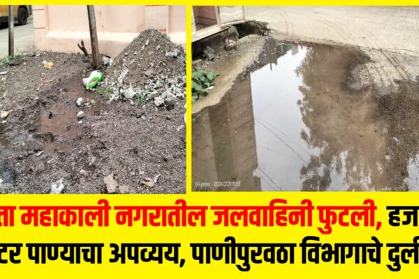 माता महाकाली नगरातील जलवाहिनी फुटली, हजारो लिटर पाण्याचा अपव्यय, पाणीपुरवठा विभागाचे दुर्लक्ष