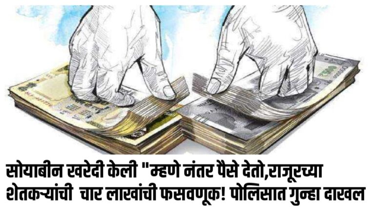 सोयाबीन खरेदी केली “म्हणे नंतर पैसे देतो,राजूरच्या शेतकऱ्यांची चार लाखांची फसवणूक! पोलिसात गुन्हा दाखल