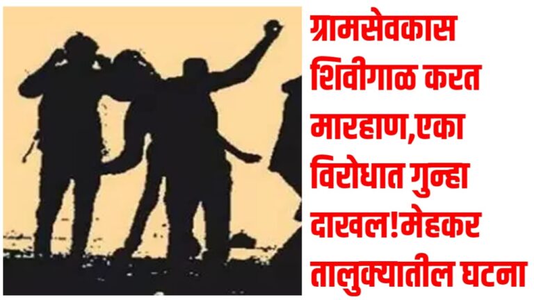 ग्रामसेवकास शिवीगाळ करत मारहाण,एकाविरोधात गुन्हा दाखल! मेहकर तालुक्यातील घटना