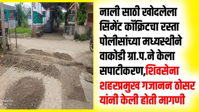 नाली साठी खोदलेला सिमेंट काॅक्रिटचा रस्ता पोलीसांच्या मध्यस्थीने वाकोडी ग्रा.प.ने केला सपाटीकरण,शिवसेना शहरप्रमुख गजानन ठोसर यांनी केली होती मागणी