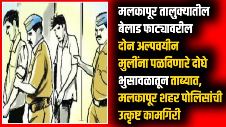 मलकापूर तालुक्यातील बेलाड फाट्यावरील दोन अल्पवयीन मुलींना पळविणारे दोघे भुसावळातून ताब्यात, मलकापूर शहर पोलिसांची उत्कृष्ट कामगिरी