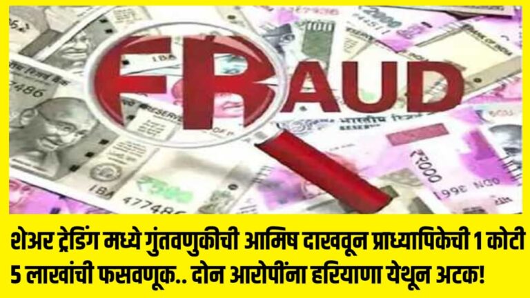 शेअर ट्रेडिंग मध्ये गुंतवणुकीची आमिष दाखवून प्राध्यापिकेची १ कोटी ५ लाखांची फसवणूक.. दोन आरोपींना हरियाणा येथून अटक!
