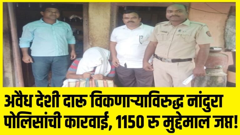 अवैध देशी दारू विकणाऱ्याविरुद्ध नांदुरा पोलिसांची कारवाई, 1150 रु मुद्देमाल जप्त!