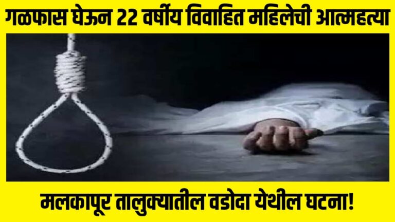 गळफास घेऊन 22 वर्षीय विवाहित महिलेची आत्महत्या, मलकापूर तालुक्यातील वडोदा येथील घटना!