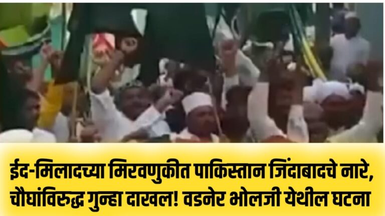 ईद-मिलादच्या मिरवणुकीत पाकिस्तान जिंदाबादचे नारे, अज्ञात चौघांविरुद्ध गुन्हा दाखल! वडनेर भोलजी येथील घटना