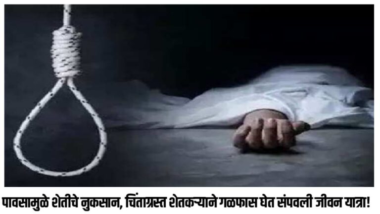 पावसामुळे शेतीचे नुकसान, चिंताग्रस्त शेतकऱ्याने गळफास घेत संपवली जीवन यात्रा!