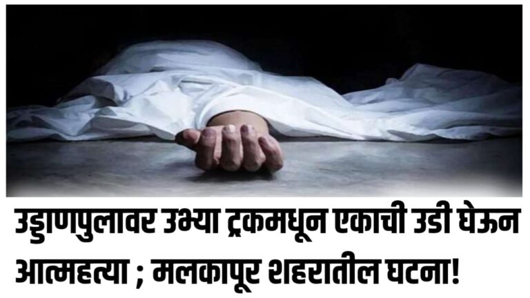 उड्डाणपुलावर उभ्या ट्रकमधून एकाची उडी घेऊन आत्महत्या ; मलकापूर शहरातील घटना!