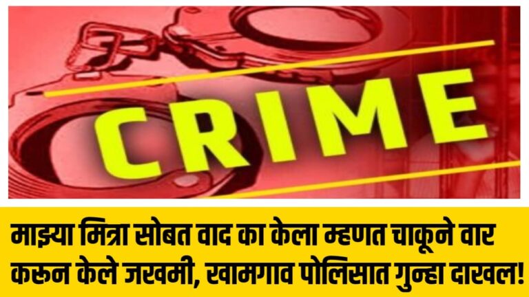 माझ्या मित्रा सोबत वाद का केला म्हणत चाकूने वार करून केले जखमी, खामगाव पोलिसात गुन्हा दाखल!