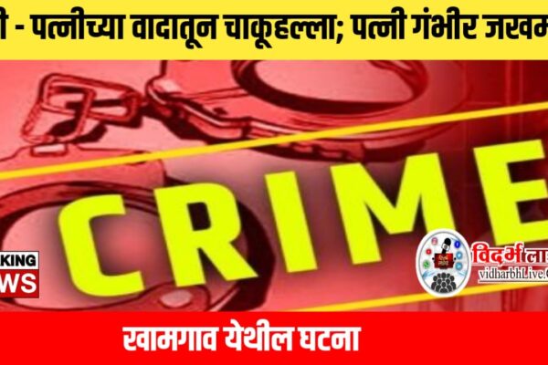 पती – पत्नीच्या वादातून चाकूहल्ला; पत्नी गंभीर जखमी; खामगाव येथील घटना