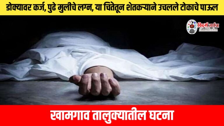 डोक्यावर कर्ज, पुढे मुलीचे लग्न, या चिंतेतून शेतकऱ्याने उचलले टोकाचे पाऊल; खामगाव तालुक्यातील घटना