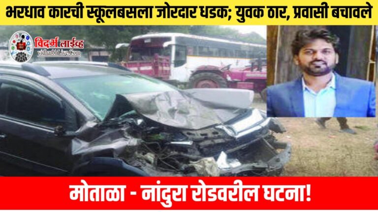 भरधाव कारची स्कूलबसला जोरदार धडक; युवक ठार, प्रवासी बचावले, मोताळा नांदुरा रोडवरील घटना!