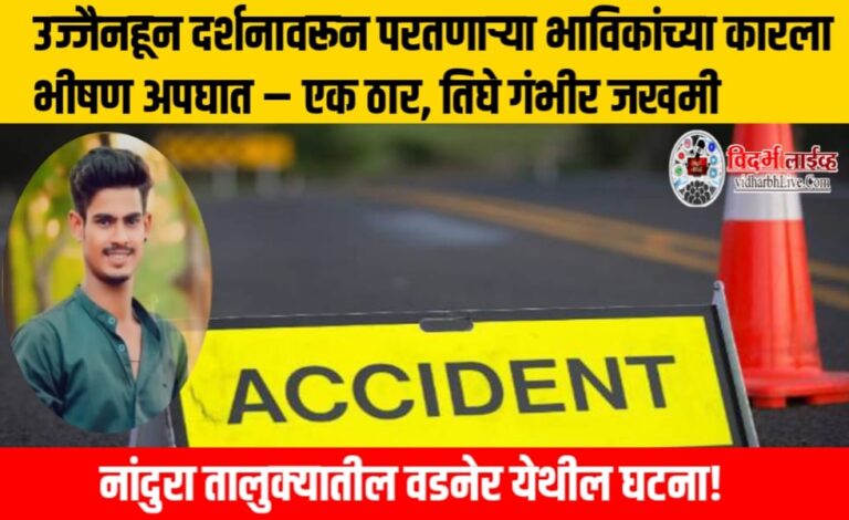 उज्जैनहून दर्शनावरून परतणाऱ्या भाविकांच्या कारला भीषण अपघात – एक ठार, तिघे गंभीर जखमी, नांदुरा तालुक्यातील वडनेर येथील घटना!