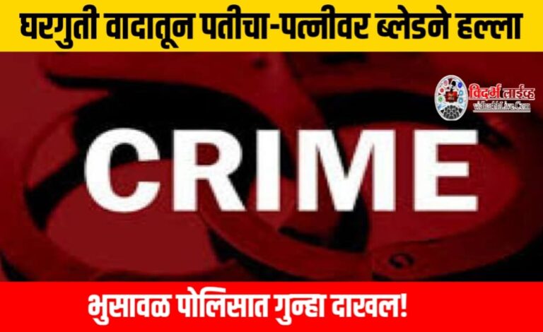 घरगुती वादातून पतीचा-पत्नीवर ब्लेडने हल्ला, भुसावळ पोलिसात गुन्हा दाखल!