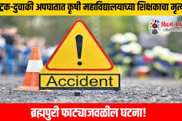 ट्रक-दुचाकी अपघातात कृषी महाविद्यालयाच्या शिक्षकाचा मृत्यू, ब्रह्मपुरी फाट्याजवळील घटना!