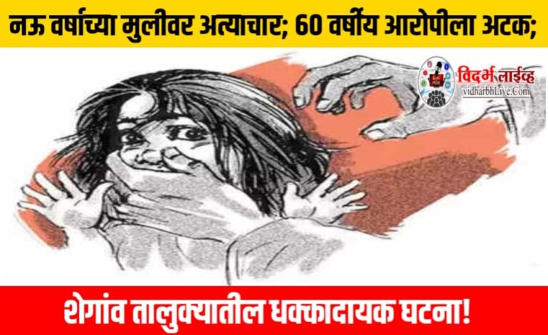 नऊ वर्षाच्या मुलीवर अत्याचार; ६० वर्षीय आरोपीला अटक; शेगांव तालुक्यातील धक्कादायक घटना!