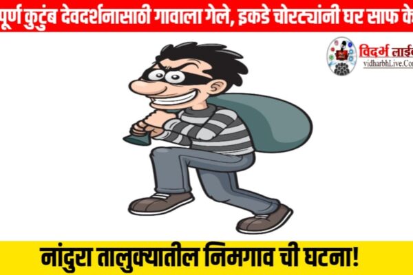 संपूर्ण कुटुंब देवदर्शनासाठी गावाला गेले, इकडे चोरट्यांनी घर साफ केले; नांदुरा तालुक्यातील निमगाव ची घटना!