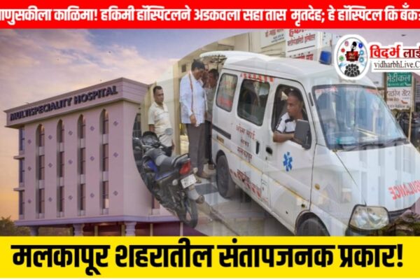 माणुसकीला काळिमा! हकिमी हॉस्पिटलने अडकवला सहा तास मृतदेह; हे हॉस्पिटल कि बँक? मलकापूर शहरातील संतापजनक प्रकार
