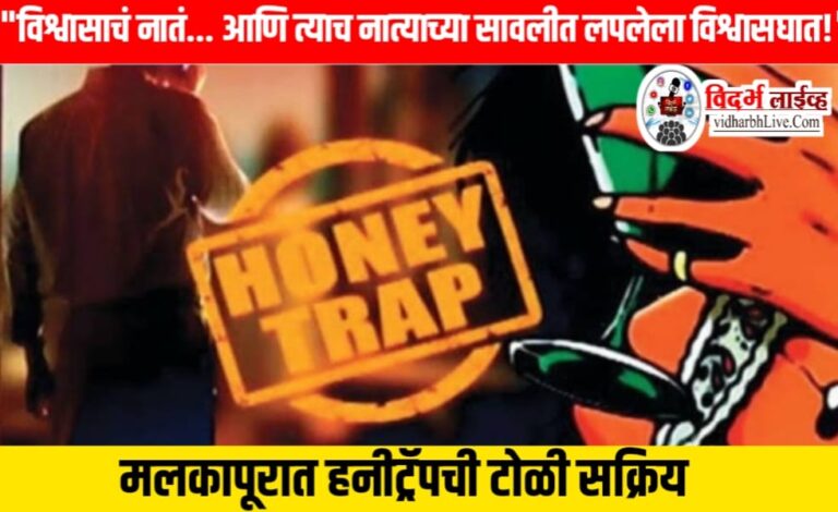 “विश्वासाचं नातं… आणि त्याच नात्याच्या सावलीत लपलेला विश्वासघात!” मलकापूरात हनीट्रॅपची टोळी सक्रिय