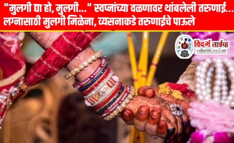 “मुलगी द्या हो, मुलगी…” स्वप्नांच्या वळणावर थांबलेली तरुणाई… लग्नासाठी मुलगी मिळेना, व्यसनाकडे तरुणाईचे पाऊले