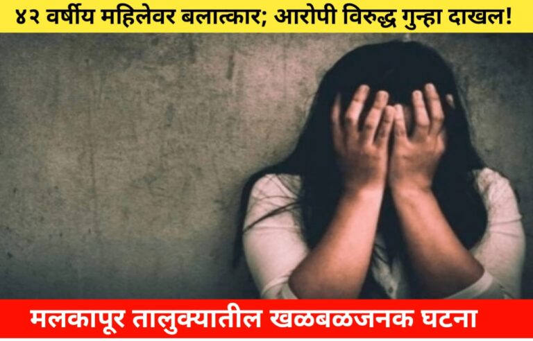४२ वर्षीय महिलेवर बलात्कार; आरोपी विरुद्ध गुन्हा दाखल; मलकापूर तालुक्यातील खळबळजनक घटना!