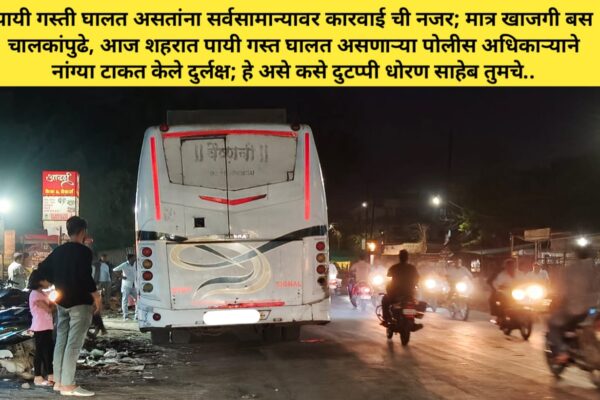 पायी गस्ती घालत असतांना सर्वसामान्यावर कारवाई ची नजर; मात्र खाजगी बस चालकांपुढे, आज शहरात पायी गस्त घालत असणाऱ्या पोलीस अधिकाऱ्याने नांग्या टाकत केले दुर्लक्ष; हे असे कसे दुटप्पी धोरण साहेब तुमचे….