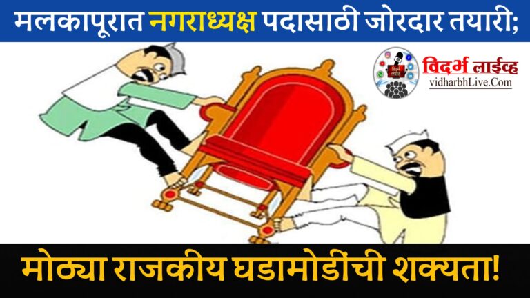 मलकापूरात नगराध्यक्ष पदासाठी जोरदार तयारी; मोठ्या राजकीय घडामोडींची शक्यता!
