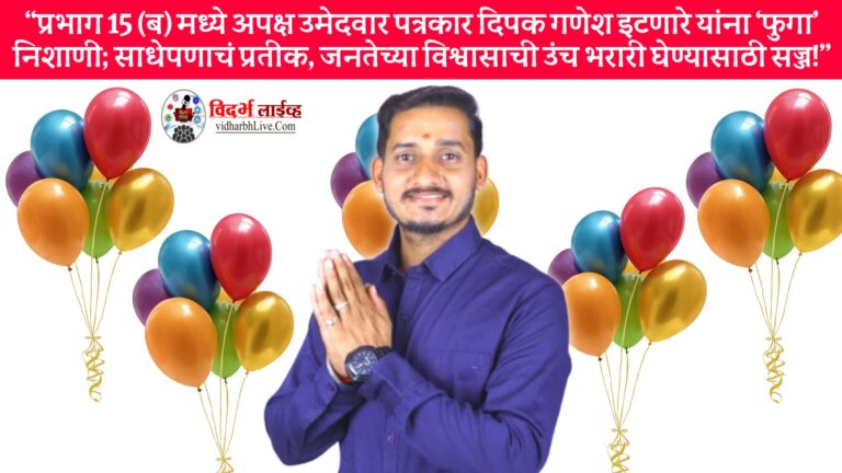 प्रभाग 15 (ब) मध्ये अपक्ष उमेदवार पत्रकार दिपक गणेश इटणारे यांना ‘फुगा’ निशाणी; साधेपणाचं प्रतीक, जनतेच्या विश्वासाची उंच भरारी घेण्यासाठी सज्ज!
