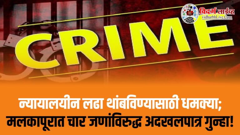 न्यायालयीन लढा थांबविण्यासाठी धमक्या; मलकापूरात चार जणांविरुद्ध अदखलपात्र गुन्हा!